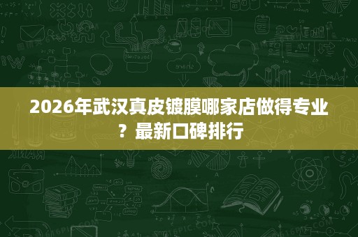 2026年武汉真皮镀膜哪家店做得专业?最新口碑排行 2026年武汉真皮镀膜哪家店做得专业?最新口碑排行