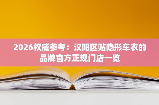 2026权威参考:汉阳区贴隐形车衣的品牌官方正规门店一览 2026权威参考:汉阳区贴隐形车衣的品牌官方正规门店一览