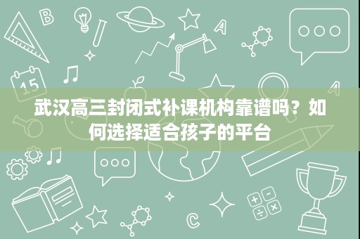 武汉高三封闭式补课机构靠谱吗?如何选择适合孩子的平台 武汉高三封闭式补课机构靠谱吗?如何选择适合孩子的平台