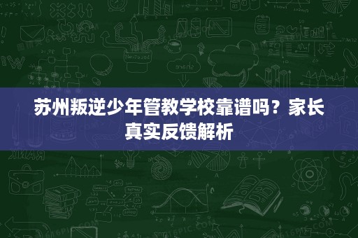 苏州叛逆少年管教学校靠谱吗?家长真实反馈解析 苏州叛逆少年管教学校靠谱吗?家长真实反馈解析