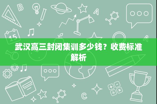 武汉高三封闭集训多少钱?收费标准解析 武汉高三封闭集训多少钱?收费标准解析