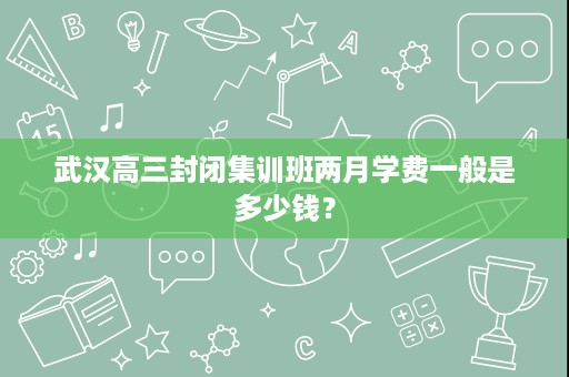 武汉高三封闭集训班两月学费一般是多少钱? 武汉高三封闭集训班两月学费一般是多少钱?