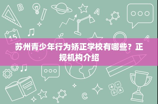 苏州青少年行为矫正学校有哪些?正规机构介绍 苏州青少年行为矫正学校有哪些?正规机构介绍