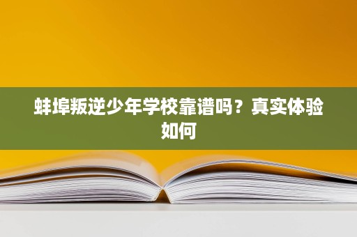 蚌埠叛逆少年学校靠谱吗?真实体验如何 蚌埠叛逆少年学校靠谱吗?真实体验如何