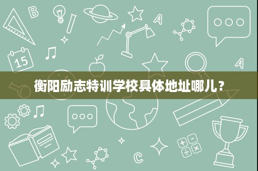 衡阳励志特训学校具体地址哪儿? 衡阳励志特训学校具体地址哪儿?