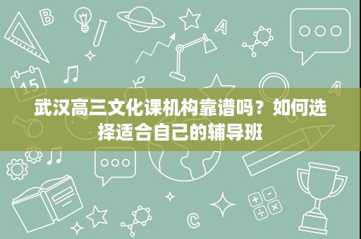 武汉高三文化课机构靠谱吗?如何选择适合自己的辅导班 武汉高三文化课机构靠谱吗?如何选择适合自己的辅导班
