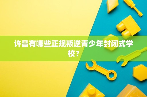 许昌有哪些正规叛逆青少年封闭式学校？