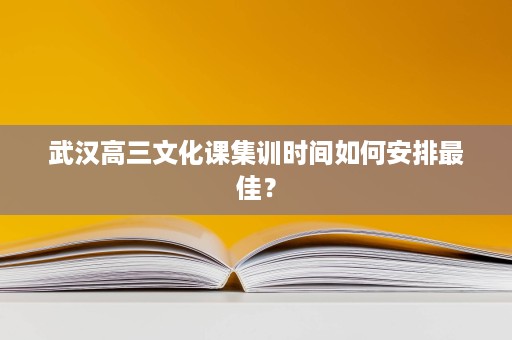 武汉高三文化课集训时间如何安排最佳? 武汉高三文化课集训时间如何安排最佳?