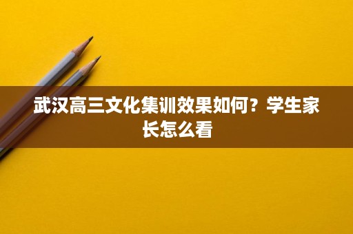 武汉高三文化集训效果如何?学生家长怎么看 武汉高三文化集训效果如何?学生家长怎么看