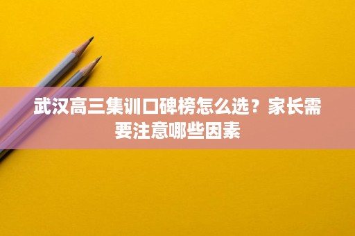 武汉高三集训口碑榜怎么选?家长需要注意哪些因素 武汉高三集训口碑榜怎么选?家长需要注意哪些因素