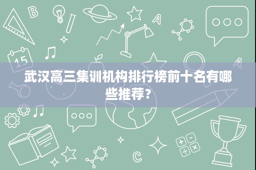 武汉高三集训机构排行榜前十名有哪些推荐? 武汉高三集训机构排行榜前十名有哪些推荐?