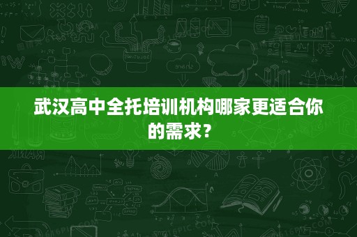 武汉高中全托培训机构哪家更适合你的需求? 武汉高中全托培训机构哪家更适合你的需求?