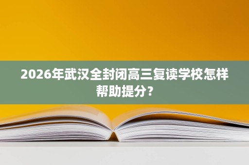 2026年武汉全封闭高三复读学校怎样帮助提分? 2026年武汉全封闭高三复读学校怎样帮助提分?