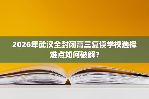 2026年武汉全封闭高三复读学校选择难点如何破解? 2026年武汉全封闭高三复读学校选择难点如何破解?