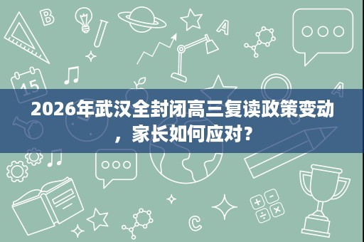2026年武汉全封闭高三复读政策变动,家长如何应对? 2026年武汉全封闭高三复读政策变动,家长如何应对?