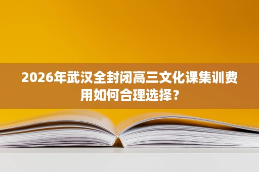 2026年武汉全封闭高三文化课集训费用如何合理选择? 2026年武汉全封闭高三文化课集训费用如何合理选择?