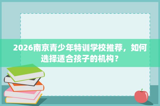2026南京青少年特训学校推荐，如何选择适合孩子的机构？