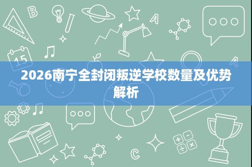 2026南宁全封闭叛逆学校数量及优势解析