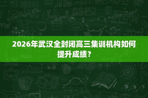 2026年武汉全封闭高三集训机构如何提升成绩? 2026年武汉全封闭高三集训机构如何提升成绩?