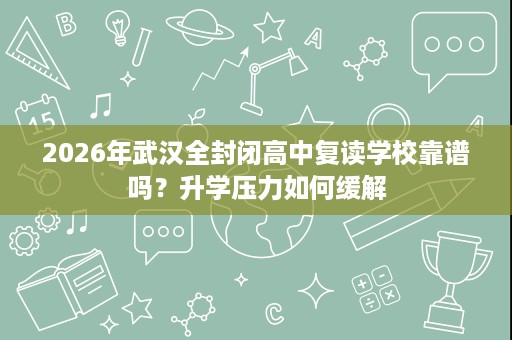2026年武汉全封闭高中复读学校靠谱吗?升学压力如何缓解 2026年武汉全封闭高中复读学校靠谱吗?升学压力如何缓解