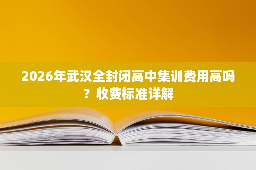 2026年武汉全封闭高中集训费用高吗？收费标准详解
