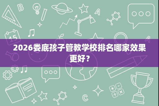2026娄底孩子管教学校排名哪家效果更好? 2026娄底孩子管教学校排名哪家效果更好?