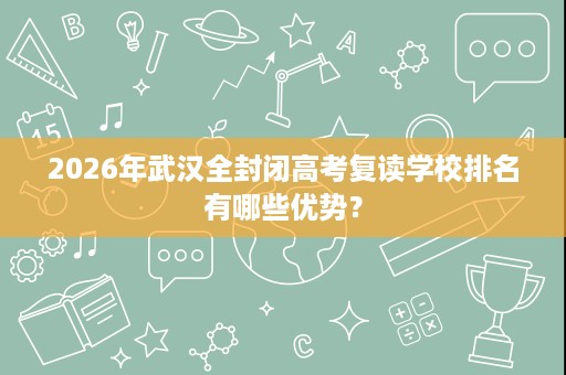 2026年武汉全封闭高考复读学校排名有哪些优势? 2026年武汉全封闭高考复读学校排名有哪些优势?