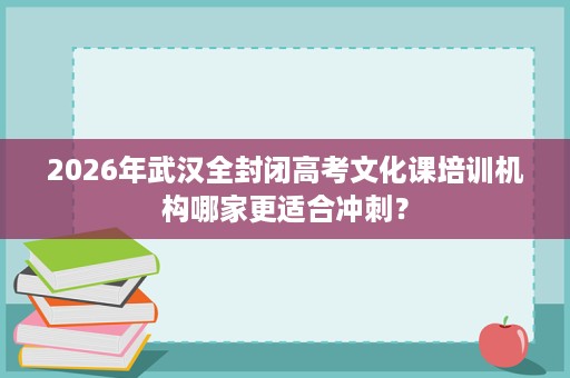 2026年武汉全封闭高考文化课培训机构哪家更适合冲刺? 2026年武汉全封闭高考文化课培训机构哪家更适合冲刺?