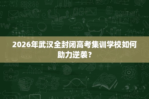 2026年武汉全封闭高考集训学校如何助力逆袭? 2026年武汉全封闭高考集训学校如何助力逆袭?