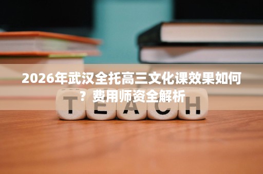 2026年武汉全托高三文化课效果如何?费用师资全解析 2026年武汉全托高三文化课效果如何?费用师资全解析