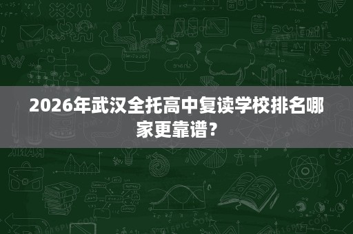 2026年武汉全托高中复读学校排名哪家更靠谱? 2026年武汉全托高中复读学校排名哪家更靠谱?