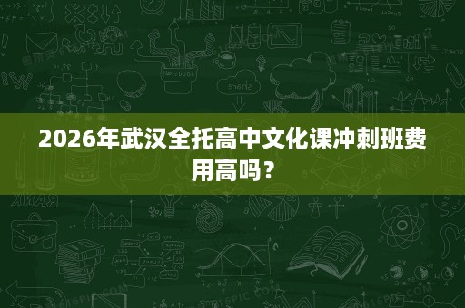 2026年武汉全托高中文化课冲刺班费用高吗? 2026年武汉全托高中文化课冲刺班费用高吗?