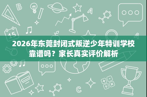 2026年东莞封闭式叛逆少年特训学校靠谱吗?家长真实评价解析 2026年东莞封闭式叛逆少年特训学校靠谱吗?家长真实评价解析