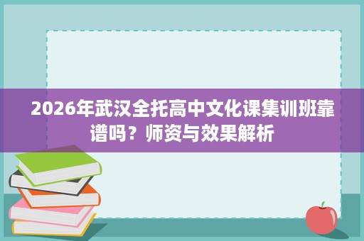 2026年武汉全托高中文化课集训班靠谱吗?师资与效果解析 2026年武汉全托高中文化课集训班靠谱吗?师资与效果解析