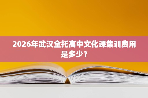 2026年武汉全托高中文化课集训费用是多少? 2026年武汉全托高中文化课集训费用是多少?