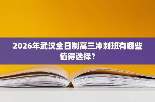 2026年武汉全日制高三冲刺班有哪些值得选择? 2026年武汉全日制高三冲刺班有哪些值得选择?