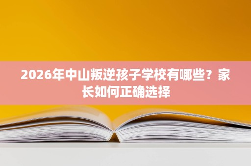 2026年中山叛逆孩子学校有哪些?家长如何正确选择 2026年中山叛逆孩子学校有哪些?家长如何正确选择