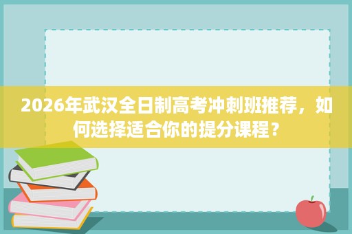 2026年武汉全日制高考冲刺班推荐,如何选择适合你的提分课程? 2026年武汉全日制高考冲刺班推荐,如何选择适合你的提分课程?
