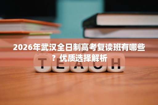 2026年武汉全日制高考复读班有哪些?优质选择解析 2026年武汉全日制高考复读班有哪些?优质选择解析