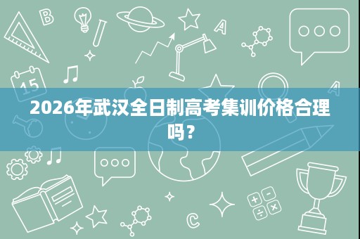2026年武汉全日制高考集训价格合理吗? 2026年武汉全日制高考集训价格合理吗?