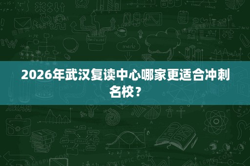 2026年武汉复读中心哪家更适合冲刺名校？