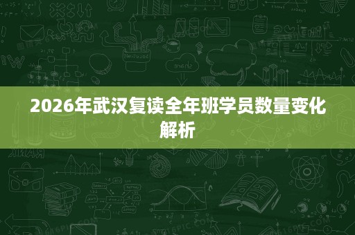 2026年武汉复读全年班学员数量变化解析