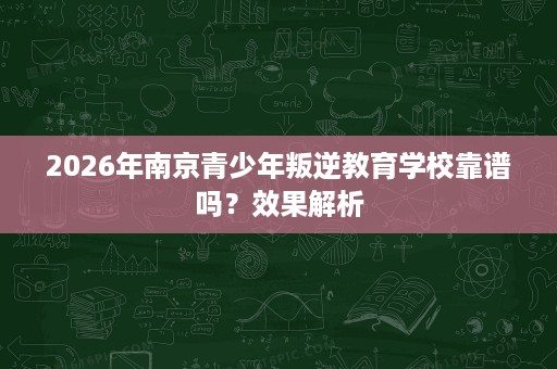 2026年南京青少年叛逆教育学校靠谱吗？效果解析