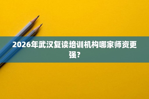 2026年武汉复读培训机构哪家师资更强? 2026年武汉复读培训机构哪家师资更强?