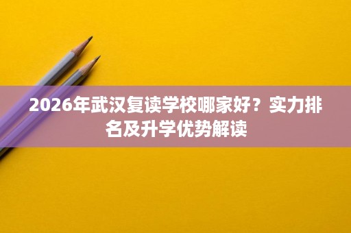 2026年武汉复读学校哪家好?实力排名及升学优势解读 2026年武汉复读学校哪家好?实力排名及升学优势解读