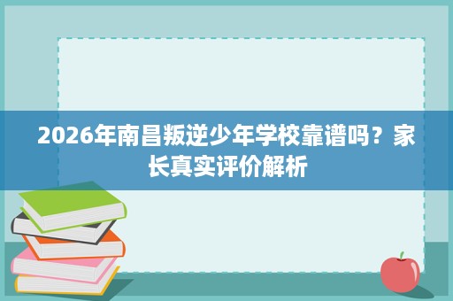 2026年南昌叛逆少年学校靠谱吗？家长真实评价解析
