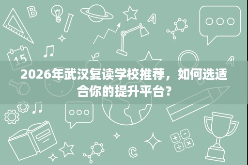 2026年武汉复读学校推荐,如何选适合你的提升平台? 2026年武汉复读学校推荐,如何选适合你的提升平台?