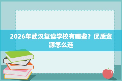 2026年武汉复读学校有哪些?优质资源怎么选 2026年武汉复读学校有哪些?优质资源怎么选