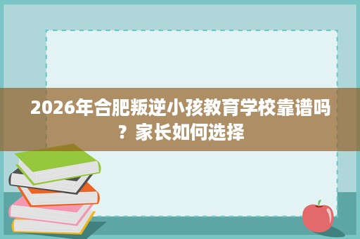 2026年合肥叛逆小孩教育学校靠谱吗?家长如何选择 2026年合肥叛逆小孩教育学校靠谱吗?家长如何选择