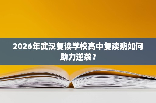 2026年武汉复读学校高中复读班如何助力逆袭？
